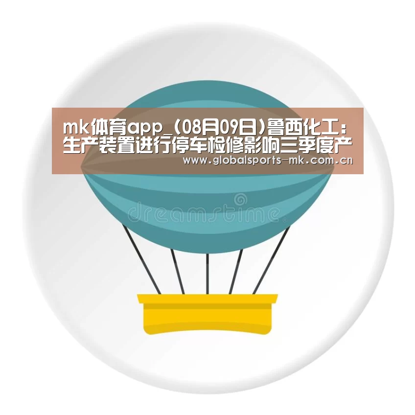 mk体育app_(08月09日)鲁西化工:生产装置进行停车检修影响三季度产品产量(图1) mk体育
